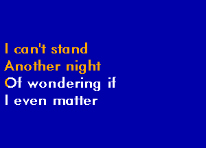 I can't stand
Another night

Of wondering if

I even maffer