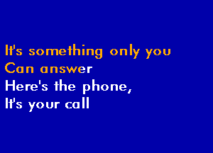 Ifs something only you
Can answer

Here's the phone,
It's your call