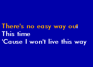 There's no easy way out

This time
'Cause I won't live this way