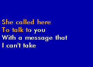 She called here
To talk to you

With a message that
I ca n'f fa ke