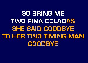 SO BRING ME
TWO PINA COLADAS
SHE SAID GOODBYE
T0 HER TWO TIMING MAN
GOODBYE