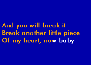 And you will break if

Break another file piece
Of my heart, now be by