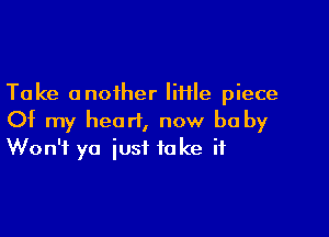 Take another little piece

Of my heart, now be by
Won't ya just take if