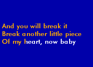 And you will break if

Break another file piece
Of my heart, now be by