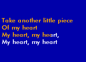 Take another Iii1le piece
Of my heorl

My heart, my heart,
My heart, my heart