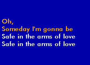 Oh,

Someday I'm gonna be

Safe in the arms of love
Safe in the arms of love
