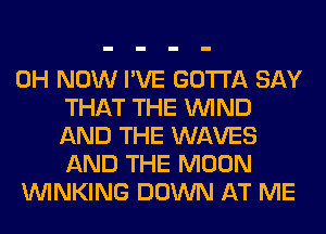 0H NOW I'VE GOTTA SAY
THAT THE WIND
AND THE WAVES
AND THE MOON

VVINKING DOWN AT ME