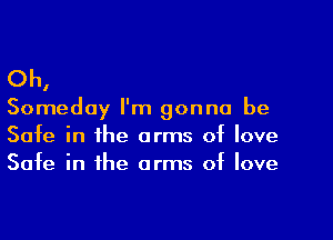 Oh,

Someday I'm gonna be

Safe in the arms of love
Safe in the arms of love