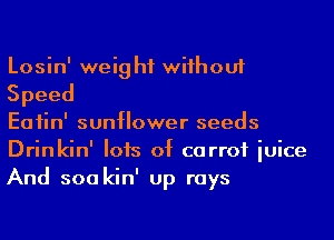 Losin' weight wiihouf
Speed

Eaiin' sunflower seeds
Drinkin' I015 of carrot iuice
And sou kin' up rays