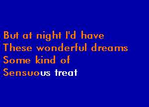 But 01 night I'd have
These wonderful dreams

Some kind of
Sensuous treat