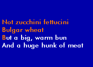 Not zucchini feifucini
Bulgar wheat

Buf a big, warm bun
And a huge hunk of meat