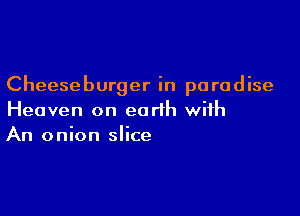 Cheeseburger in paradise

Heaven on earth with
An onion slice