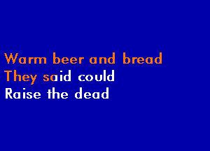 Warm beer and bread

They said could
Raise the dead