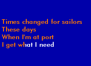 Times changed for sailors

These days

When I'm of port
I get what I need