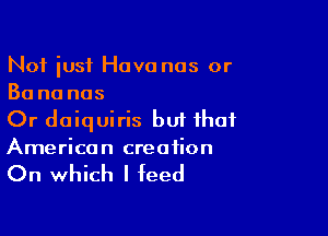 Not iusf Hava nos or
30 no nos

Or doiquiris but that
American creation

On which I feed