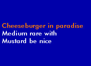 Cheeseburger in paradise

Medium rare with
Mustard be nice