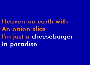 Heaven on earlh with
An onion slice

I'm just a cheeseburger
In paradise
