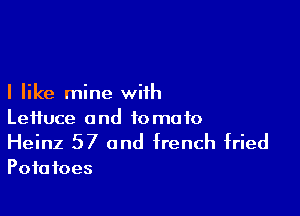 I like mine with

Leifuce and tomato
Heinz 57 and french fried

Pofa foes