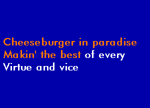 Cheeseburger in paradise

Ma kin' the best of every
Virtue and vice