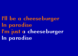 I'll be a cheeseburger
In paradise

I'm just a cheeseburger
In pa radise
