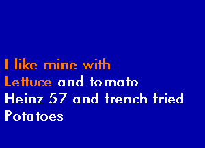 I like mine with

Leifuce and tomato
Heinz 57 and french fried

Pota foes