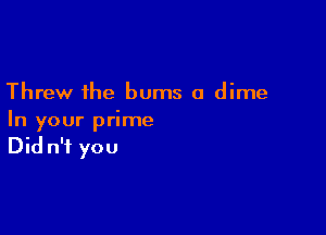 Threw the bums a dime

In your prime
Did n'f you