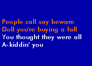 People call say beware

Doll you're buying a full

You thought they were all
A- kiddin' you