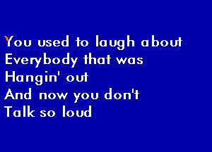 You used to laugh about
Everybody that was

Hangin' out
And now you don't

Talk so loud