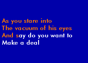 As you store info
The vacuum of his eyes

And say do you want to

Make a deal