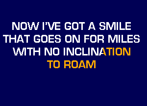 NOW I'VE GOT A SMILE
THAT GOES ON FOR MILES
WITH NO INCLINATION
T0 ROAM