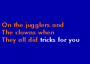 On the iugglers and

The clowns when

They all did tricks for you