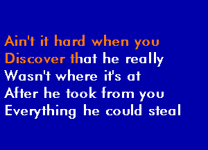 Ain't it hard when you
Discover that he really
Wasn't where it's at
After he took from you
Everything he couId steal