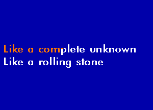 Like a complete unknown

Like a rolling stone