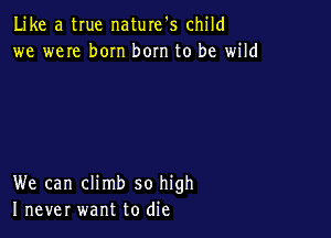 Like a true naturefs child
we weIe born bom to be wild

We can climb so high
I never want to die