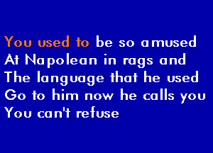 You used to be so amused
A1 Napoleon in rags and
The language ihaf he used
Go to him now he calls you
You ca n'f refuse
