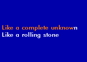 Like a complete unknown

Like a rolling stone