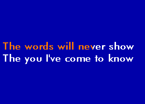 The words will never show

The you I've come to know