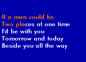 If a man could be
Two places of one time

I'd be with you
Tomorrow and today
Beside you all the way