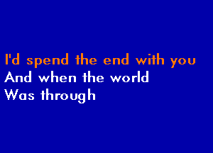 I'd spend ihe end with you

And when the world
Was through