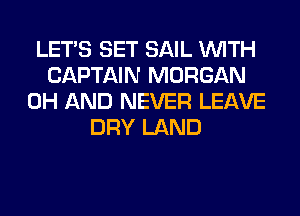 LET'S SET SAIL WITH
CAPTAIN MORGAN
0H AND NEVER LEAVE
DRY LAND