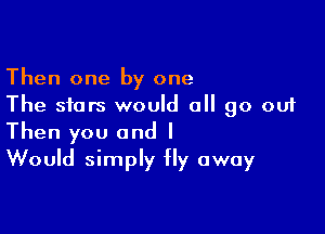 Then one by one
The stars would all go out

Then you and I
Would simply fly away