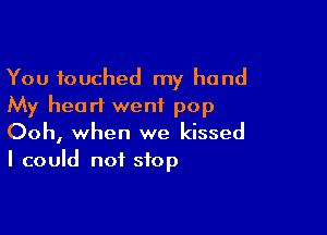 You touched my hand
My heart went pop

Ooh, when we kissed
I could not stop