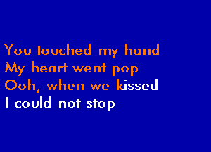 You touched my hand
My heart went pop

Ooh, when we kissed
I could not stop