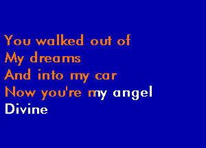 You walked out of
My dreams

And into my car
Now you're my angel
Divine