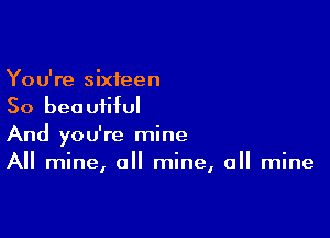 You're sixteen
50 bea uiiful

And you're mine
All mine, all mine, all mine