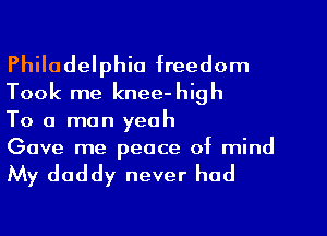 Philadelphia freedom
Took me knee-high

To a man yeah

Gave me peace of mind

My daddy never had