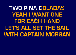 TWO PINA COLADAS
YEAH I WANT ONE
FOR EACH HAND
LET'S ALL SET THE SAIL
WITH CAPTAIN MORGAN