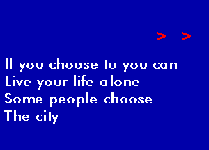 If you choose to you can

Live your Me alone
Some people choose

The city