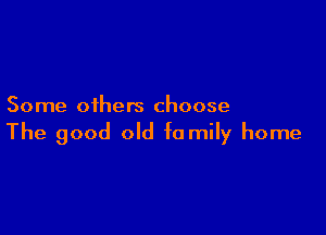 Some others choose

The good old family home