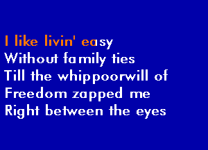 I like Iivin' easy
Without fa mily fies

Till the whippoorwill of
Freedom zapped me
Right between the eyes